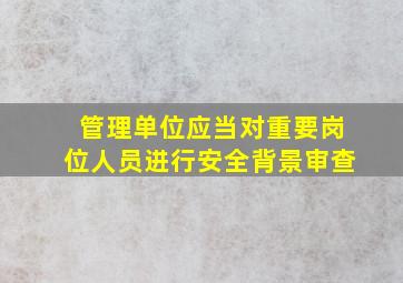 管理单位应当对重要岗位人员进行安全背景审查