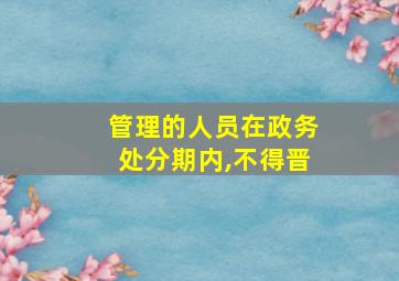 管理的人员在政务处分期内,不得晋