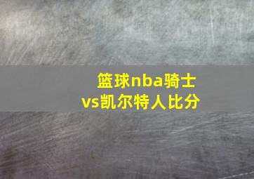 篮球nba骑士vs凯尔特人比分