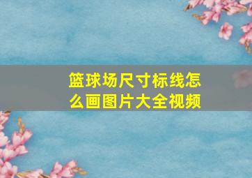 篮球场尺寸标线怎么画图片大全视频