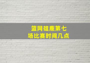 篮网雄鹿第七场比赛时间几点