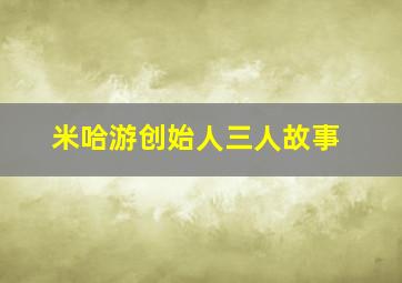 米哈游创始人三人故事