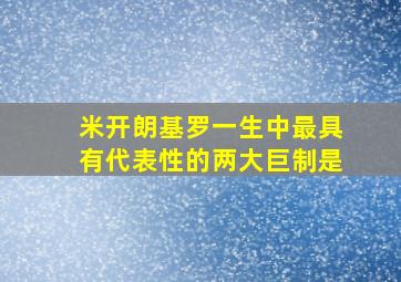 米开朗基罗一生中最具有代表性的两大巨制是