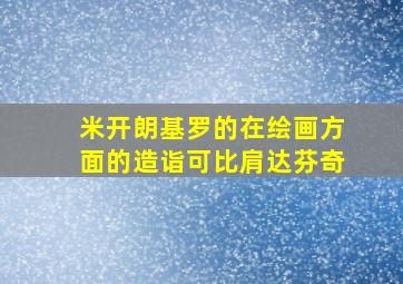 米开朗基罗的在绘画方面的造诣可比肩达芬奇