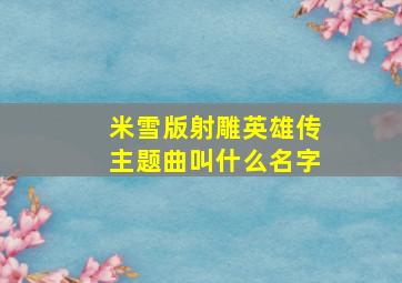 米雪版射雕英雄传主题曲叫什么名字