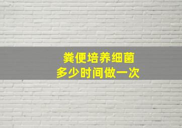 粪便培养细菌多少时间做一次