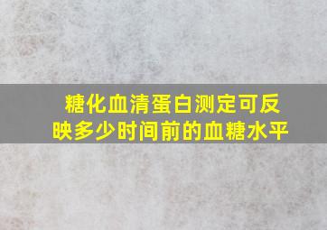 糖化血清蛋白测定可反映多少时间前的血糖水平