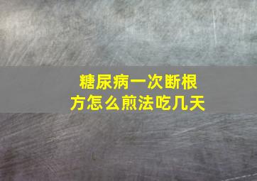 糖尿病一次断根方怎么煎法吃几天