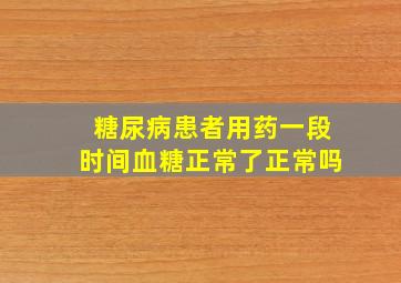 糖尿病患者用药一段时间血糖正常了正常吗