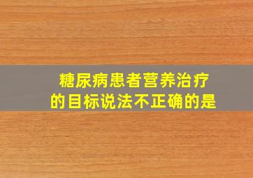 糖尿病患者营养治疗的目标说法不正确的是