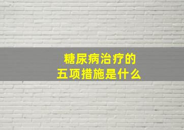 糖尿病治疗的五项措施是什么