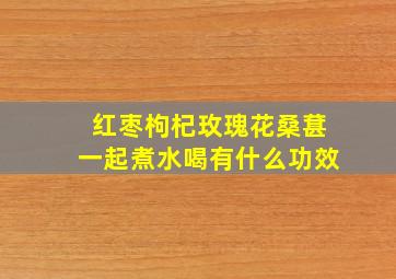 红枣枸杞玫瑰花桑葚一起煮水喝有什么功效