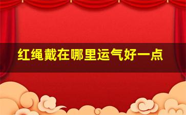 红绳戴在哪里运气好一点