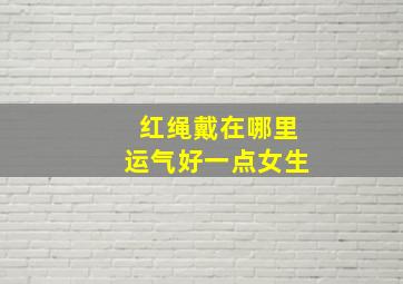 红绳戴在哪里运气好一点女生