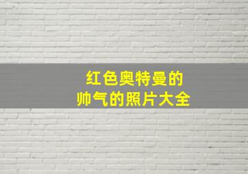 红色奥特曼的帅气的照片大全