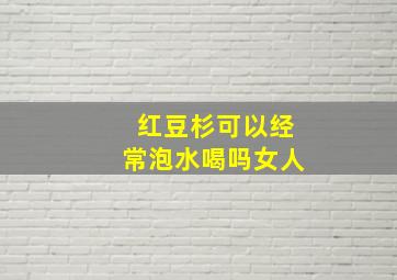 红豆杉可以经常泡水喝吗女人