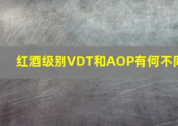 红酒级别VDT和AOP有何不同