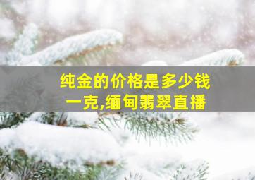 纯金的价格是多少钱一克,缅甸翡翠直播