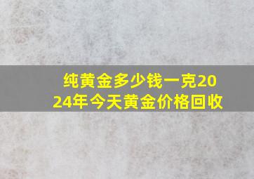 纯黄金多少钱一克2024年今天黄金价格回收