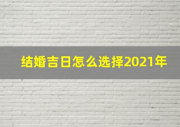 结婚吉日怎么选择2021年