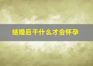 结婚后干什么才会怀孕