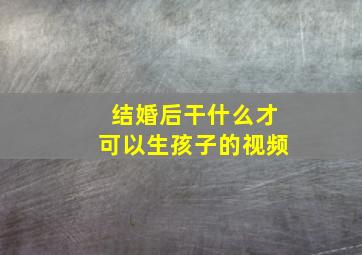 结婚后干什么才可以生孩子的视频