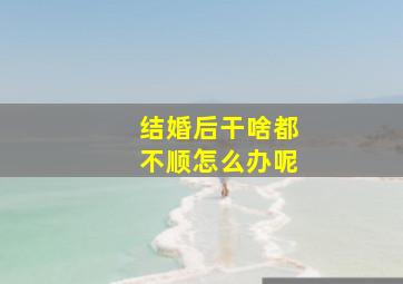 结婚后干啥都不顺怎么办呢