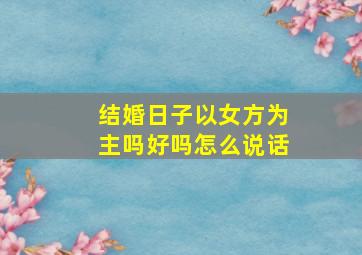 结婚日子以女方为主吗好吗怎么说话