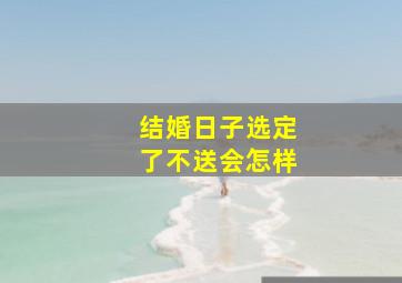 结婚日子选定了不送会怎样