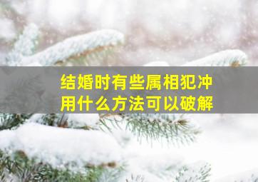 结婚时有些属相犯冲用什么方法可以破解