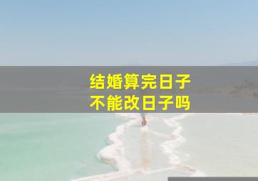 结婚算完日子不能改日子吗