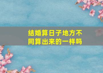 结婚算日子地方不同算出来的一样吗