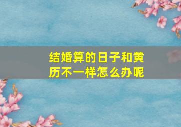 结婚算的日子和黄历不一样怎么办呢