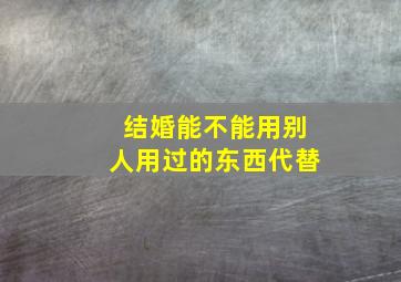 结婚能不能用别人用过的东西代替