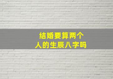 结婚要算两个人的生辰八字吗