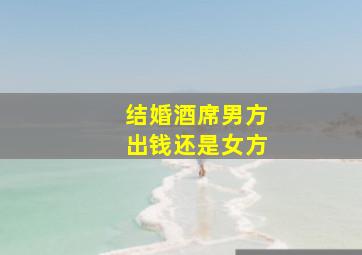 结婚酒席男方出钱还是女方