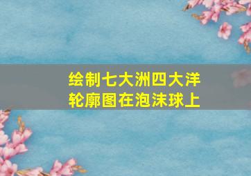 绘制七大洲四大洋轮廓图在泡沫球上