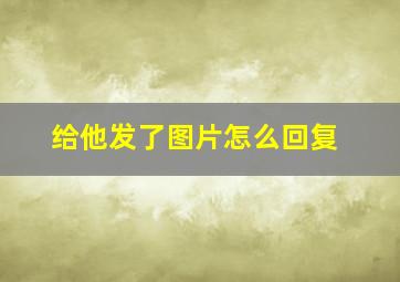 给他发了图片怎么回复