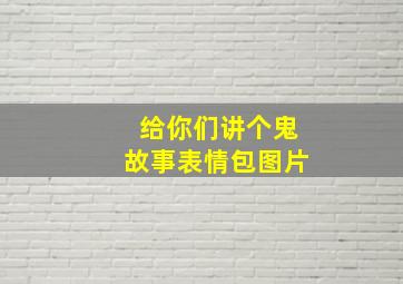 给你们讲个鬼故事表情包图片