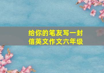 给你的笔友写一封信英文作文六年级