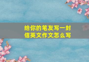 给你的笔友写一封信英文作文怎么写