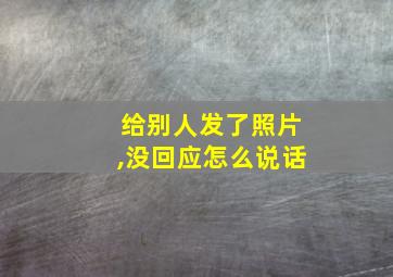 给别人发了照片,没回应怎么说话