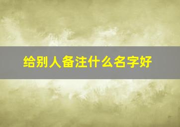 给别人备注什么名字好