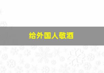 给外国人敬酒