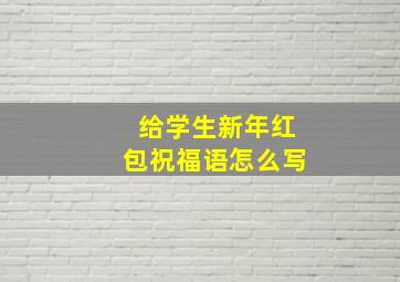 给学生新年红包祝福语怎么写