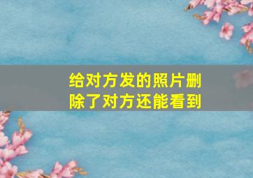 给对方发的照片删除了对方还能看到