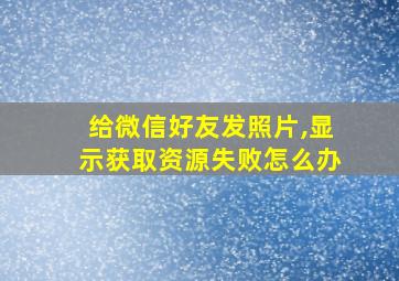 给微信好友发照片,显示获取资源失败怎么办