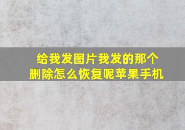 给我发图片我发的那个删除怎么恢复呢苹果手机