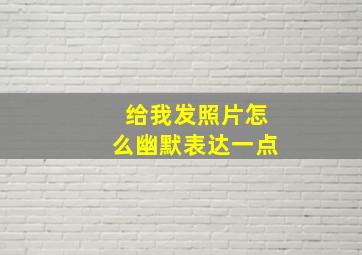 给我发照片怎么幽默表达一点