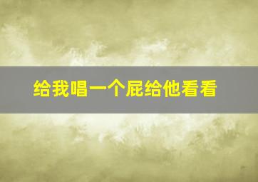 给我唱一个屁给他看看